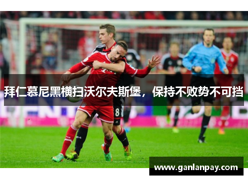 拜仁慕尼黑横扫沃尔夫斯堡，保持不败势不可挡
