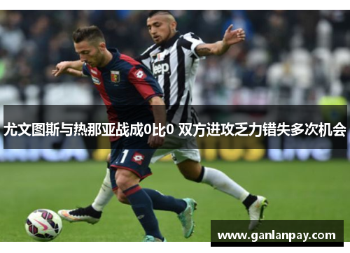 尤文图斯与热那亚战成0比0 双方进攻乏力错失多次机会