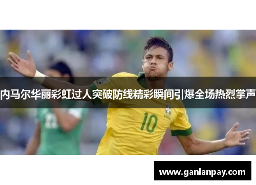 内马尔华丽彩虹过人突破防线精彩瞬间引爆全场热烈掌声