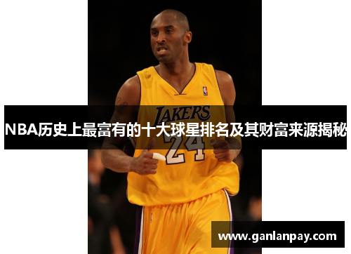 NBA历史上最富有的十大球星排名及其财富来源揭秘