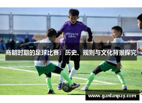 商朝时期的足球比赛：历史、规则与文化背景探究