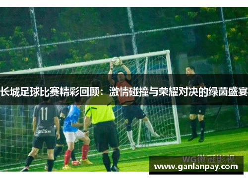 长城足球比赛精彩回顾：激情碰撞与荣耀对决的绿茵盛宴