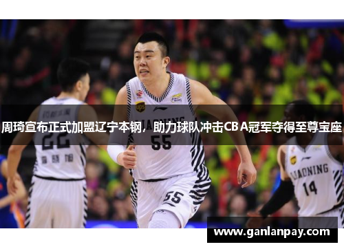 周琦宣布正式加盟辽宁本钢，助力球队冲击CBA冠军夺得至尊宝座
