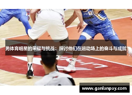 男体育明星的荣耀与挑战：探讨他们在运动场上的奋斗与成就