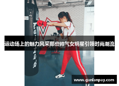 运动场上的魅力风采那些帅气女明星引领时尚潮流