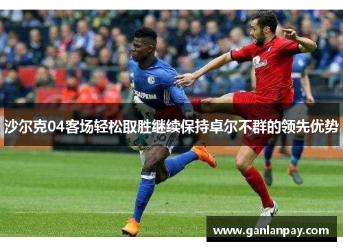 沙尔克04客场轻松取胜继续保持卓尔不群的领先优势
