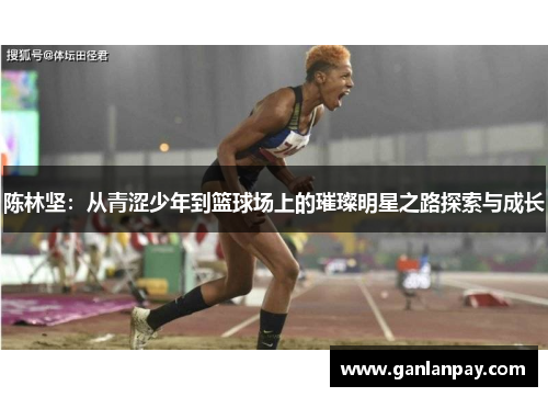 陈林坚：从青涩少年到篮球场上的璀璨明星之路探索与成长