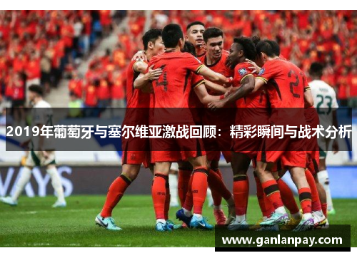 2019年葡萄牙与塞尔维亚激战回顾：精彩瞬间与战术分析