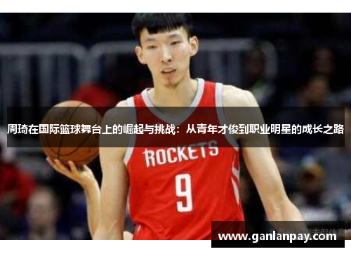 周琦在国际篮球舞台上的崛起与挑战：从青年才俊到职业明星的成长之路