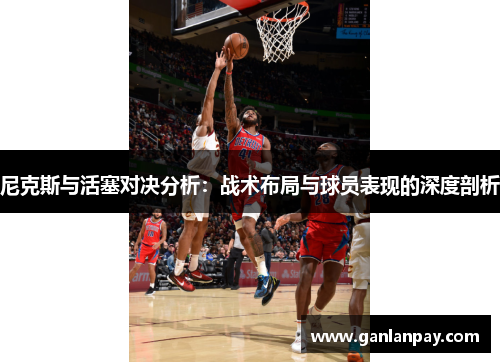 尼克斯与活塞对决分析：战术布局与球员表现的深度剖析