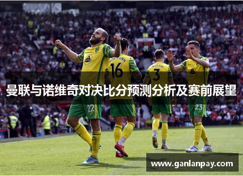 曼联与诺维奇对决比分预测分析及赛前展望
