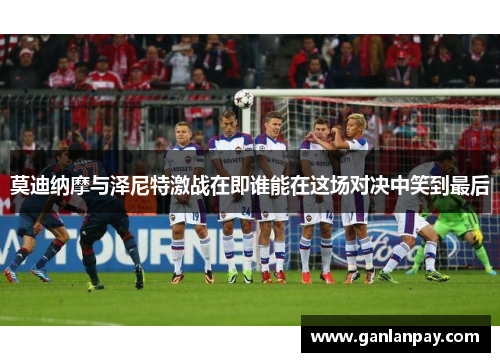 莫迪纳摩与泽尼特激战在即谁能在这场对决中笑到最后