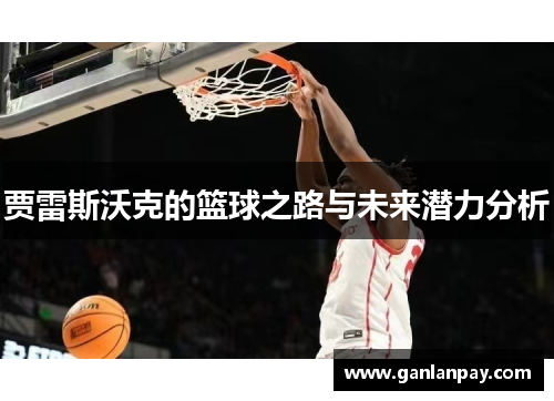 贾雷斯沃克的篮球之路与未来潜力分析