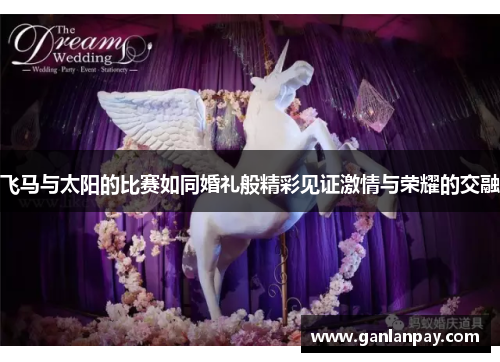飞马与太阳的比赛如同婚礼般精彩见证激情与荣耀的交融